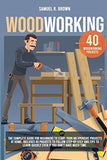 Woodworking: The Complete Guide for Beginners to Start your Inexpensive Projects at Home. Includes 40 Projects to Follow step-by-step and Tips to Learn Quickly Even if You Don't Have Much Time