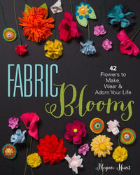 Fabric Blooms: 42 Flowers to Make, Wear & Adorn Your Life