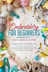 Embroidery for beginners: Cricut ,Crochet, knitting:Three Books in One.A Complete Step by Step Guide to Learn.Tips ,detailed diagrams, with picture illustrations and Patterns