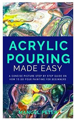 Acrylic Pouring Made Easy: A Concise Picture Step by Step on How to Do Pour Painting for Beginners