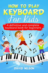 HOW TO PLAY KEYBOARD FOR KIDS: a definitive and complete keyboard book for beginners
