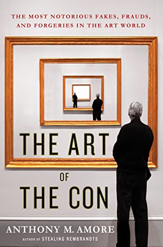 The Art of the Con: The Most Notorious Fakes, Frauds, and Forgeries in the Art World