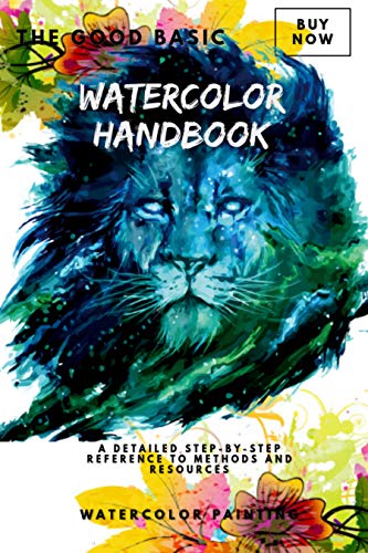The Good Basic Watercolor Handbook: A Detailed Step-by-Step Reference To Methods And Resources