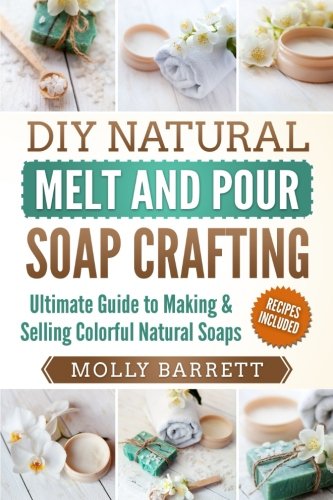 DIY Natural Melt and Pour Soap Crafting: Ultimate Guide to Making & Selling Colorful Natural Soaps