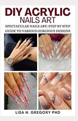 DIY ACRYLIC NAILS ART: SPECTACULAR NAILS ART: STEP BY STEP GUIDE TO VARIOUS GORGEOUS DESIGNS