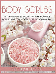 Body Scrubs: Easy And Natural DIY Recipes To Make Homemade Body Scrubs For Soft, Smooth And Youthful Skin (Skin Care)