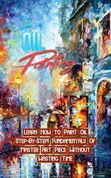 Oil Painting: Learn How to Paint Oils Step-By-Step! Fundamentals Of Master Art Piece Without Wasting Time