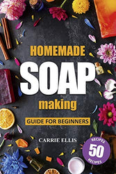 Homemade Soap Making: Guide for Beginners | 50 Natural Homemade Soaps Recipes and Complete Step by Step Guide to Do-It-Yourself Soaps (Create Melt and Pour, Cold Process and Hot Process Natural Soap)