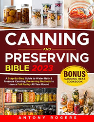 CANNING AND PRESERVING BIBLE 2023: A Step-By-Step Guide to Water Bath & Pressure Canning, Preserving Methods to Have a Full Pantry All Year Round