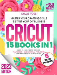 Cricut: 15 Books in 1-Master Your Crafting Skills & Start Your DIY Business. A Zero-To-Hero Guide for Beginners Featuring +350 Original Projects & The Hidden Functions of Each Machine + WOW Bonuses