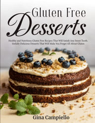 GLUTEN FREE DESSERTS: Healthy and Nutritious Gluten Free Recipes That Will Satisfy Any Sweet Tooth. Sinfully Delicious Desserts That Will Make You Forget All About Gluten