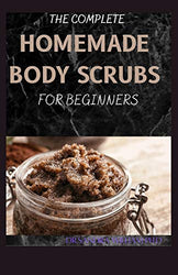 THE COMPLETE HOMEMADE BODY SCRUBS FOR BEGINNERS: How To Make Your Organic Body And Face Scrubs For Smooth, Soft And Youthful Skin. This Book Includes: "Body Butter Recipes" And "Body Scrubs")