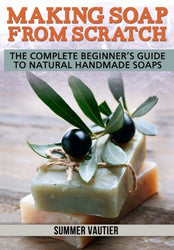 Making Soap from Scratch: The Complete Beginner’s Guide to Natural Handmade Soaps