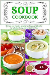 Soup Cookbook: Simple and Healthy Vegetarian Soups and Broths for a Better Body and a Healthier You (Free Gift): Healthy Recipes for Weight Loss (Souping and Soup Diet for Weight Loss)