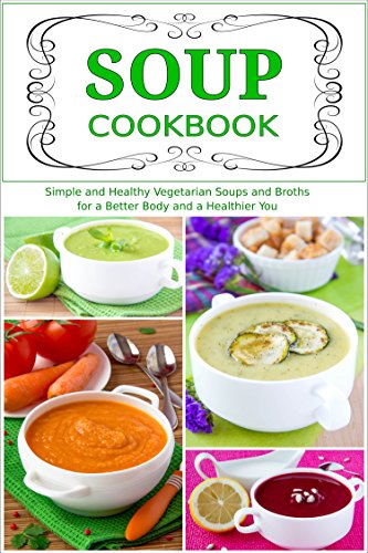 Soup Cookbook: Simple and Healthy Vegetarian Soups and Broths for a Better Body and a Healthier You (Free Gift): Healthy Recipes for Weight Loss (Souping and Soup Diet for Weight Loss)