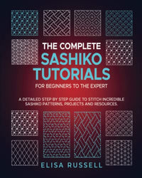 The Complete Sashiko Tutorials For Beginners to The Expert:: A Detailed Step by Step Guide to Stitch incredible Sashiko Petterns, Projects and Resources.
