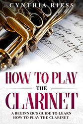 How to Play the Clarinet: A Beginner's Guide to Learn How to Play the Clarinet