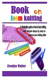 Book on loom knitting: An illustration guide on how to loom knitting with simple steps by step to improve your knitting skills