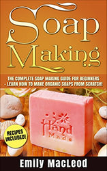Soap Making:  Soap Making Guide for Beginners - Learn How to Make Organic Soaps from Scratch!  Recipes Included! (Soap Making, Soap Making Books, Soap ... Soap Making Supplies, Organic Soap Making)