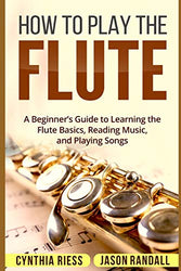 How to Play the Flute: A Beginner’s Guide to Learning the Flute Basics, Reading Music, and Playing Songs
