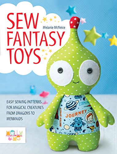 Sew Fantasy Toys: Easy Sewing Patterns for Magical Creatures from Dragons to Mermaids