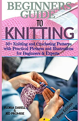 BEGINNERS GUIDE TO KNITTING: 50+ Knitting and Crocheting Patterns with Practical Pictures and Illustrations for Beginners & Experts