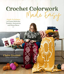 Crochet Colorwork Made Easy: Simple Techniques to Create Multicolor Sweaters, Accessories and Home Decor