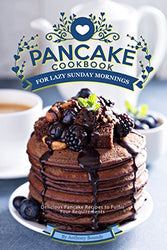 Pancake Cookbook for Lazy Sunday Mornings: Delicious Pancake Recipes to Fulfill Your Requirements