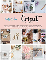 Cricut: 4 books in 1: The Ultimate Guide to Master Cricut Machines & Design Space Software, Including Amazing Project Ideas for Crafts, Accessories & Materials to Start a Business!