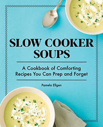Slow Cooker Soups: A Cookbook of Comforting Recipes You Can Prep and Forget