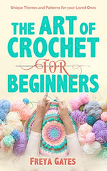 The Art of Crochet for Beginners: Unique Themes and Patterns for your Loved Ones (Creative Art for Beginners Book 1)