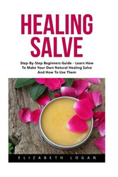 Healing Salve: Step-By-Step Beginners Guide - Learn How to Make your own Natural Healing Salve and How to Use Them!