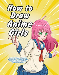 How to Draw Anime Girls: Learn to Draw Awesome Anime Girls - A Step by Step Drawing Guide for Kids, Teens and Adults
