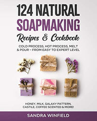 124 Natural Soapmaking Recipes & Cookbook: Cold Process, Hot Process, Melt and Pour – from Easy to Expert Level - Honey, Milk, Galaxy Pattern, Castile, Coffee Scented & MORE!
