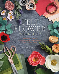 Felt Flower Workshop: A Modern Guide to Crafting Gorgeous Plants & Flowers from Fabric