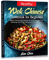 Healthy Wok Chinese Cookbook for Beginners: Simple Chinese Wok Recipes for Stir-frying, Dim Sum, Steaming, and Other Restaurant Food Favorites (asian, ... rice, Pork beef lamb) (Asian Food 1)