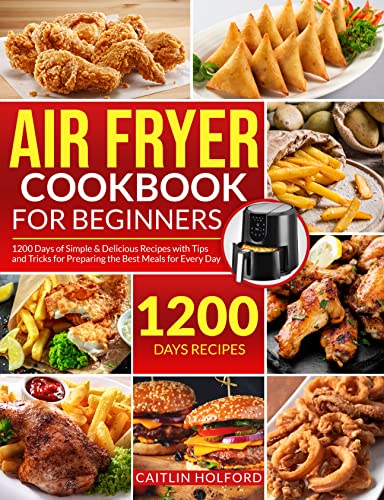 Air Fryer Cookbook for Beginners: 1200 Days of Simple & Delicious Recipes with Tips and Tricks for Preparing the Best Meals for Every Day
