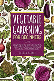 Vegetable Gardening for Beginners: A Simple Step-by-Step Guide to Growing Plants, Fruits and Flowers, Turning your Own Backyard into a Fertile and Colorful Edible Garden