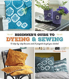 A Beginner's Guide to Dyeing and Sewing: 12 Step-By-Step Lessons and 21 Projects To Get You Started