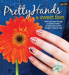 Pretty Hands & Sweet Feet: Paint your way through a colorful variety of crazy-cute nail art designs - step by step