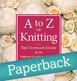 A to Z of Knitting: The Ultimate Guide for the Beginner to Advanced Knitter