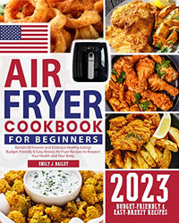 The US Air Fryer Cookbook for Beginners 2023: Banish Oil Forever and Embrace Healthy Eating! Budget-Friendly & Easy-Breezy Air Fryer Recipes to Respect Your Health and Your Body