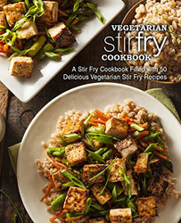 Vegetarian Stir Fry Cookbook: A Stir Fry Cookbook Filled with 50 Delicious Vegetarian Stir Fry Recipes