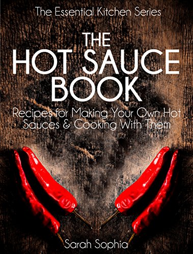 The Hot Sauce Book: Recipes for Making Your Own Hot Sauces and Cooking With Them (The Essential Kitchen Series Book 3)