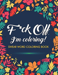 F*ck Off, I'm Coloring! Swear Word Coloring Book: 40 Cuss Words and Insults to Color & Relax: Adult