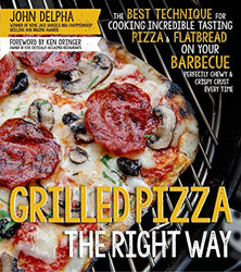 Grilled Pizza the Right Way: The Best Technique for Cooking Incredible Tasting Pizza & Flatbread on Your Barbecue Perfectly Chewy & Crispy Every Time