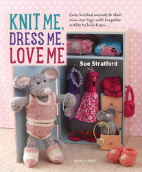 Knit Me, Dress Me, Love Me: Cute knitted animals and their mini-me toys, with keepsake outfits to knit & sew