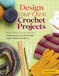 Design Your Own Crochet Projects: Magic Formulas for Creating Custom Scarves, Cowls, Hats, Socks, Mittens & Gloves