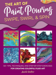 The Art of Paint Pouring: Swipe, Swirl & Spin: 50+ tips, techniques, and step-by-step exercises for creating colorful fluid art