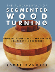 The Fundamentals of Segmented Woodturning: Projects, Techniques & Innovations for Today's Woodturner